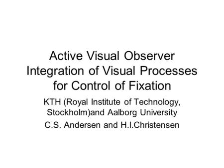 Active Visual Observer Integration of Visual Processes for Control of Fixation KTH (Royal Institute of Technology, Stockholm)and Aalborg University C.S.