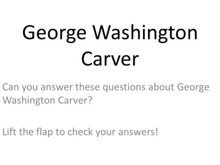 George Washington Carver Can you answer these questions about George Washington Carver? Lift the flap to check your answers!