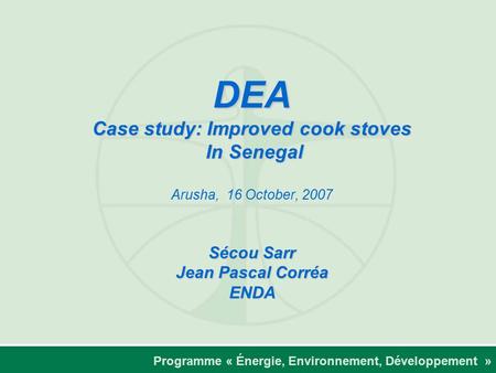 Programme « Énergie, Environnement, Développement » DEA Case study: Improved cook stoves In Senegal Sécou Sarr Jean Pascal Corréa ENDA DEA Case study: