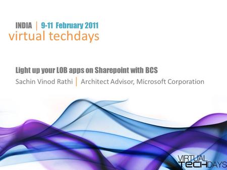 Virtual techdays INDIA │ 9-11 February 2011 Light up your LOB apps on Sharepoint with BCS Sachin Vinod Rathi │ Architect Advisor, Microsoft Corporation.