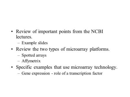 Review of important points from the NCBI lectures. –Example slides Review the two types of microarray platforms. –Spotted arrays –Affymetrix Specific examples.