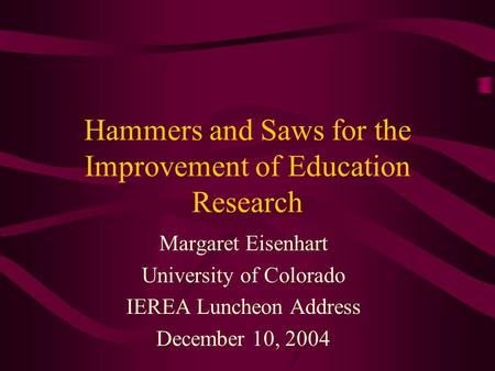 Hammers and Saws for the Improvement of Education Research Margaret Eisenhart University of Colorado IEREA Luncheon Address December 10, 2004.