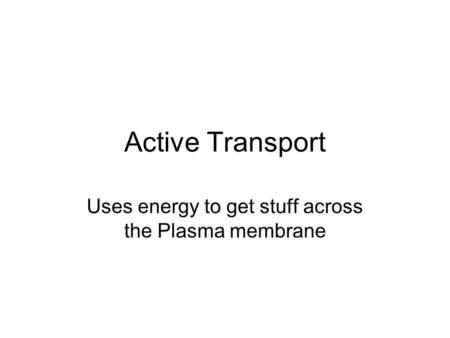Active Transport Uses energy to get stuff across the Plasma membrane.