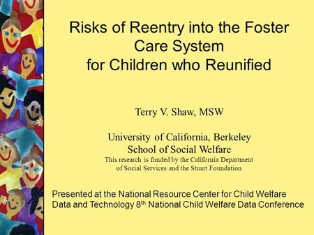 Risks of Reentry into the Foster Care System for Children who Reunified Terry V. Shaw, MSW University of California, Berkeley School of Social Welfare.