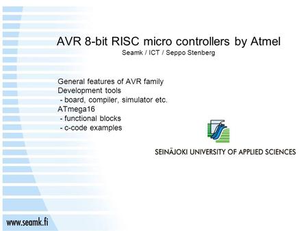 AVR 8-bit RISC micro controllers by Atmel Seamk / ICT / Seppo Stenberg General features of AVR family Development tools - board, compiler, simulator etc.