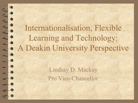 Internationalisation, Flexible Learning and Technology: A Deakin University Perspective Lindsay D. Mackay Pro Vice-Chancellor.