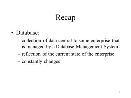 1 Recap Database: –collection of data central to some enterprise that is managed by a Database Management System –reflection of the current state of the.