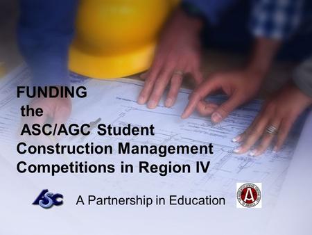 FUNDING the ASC/AGC Student Construction Management Competitions in Region IV A Partnership in Education.