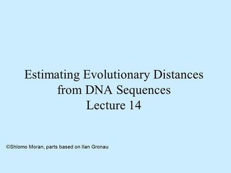 Estimating Evolutionary Distances from DNA Sequences Lecture 14 ©Shlomo Moran, parts based on Ilan Gronau.