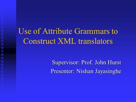 Use of Attribute Grammars to Construct XML translators Supervisor: Prof. John Hurst Presenter: Nishan Jayasinghe.