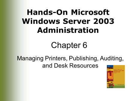 Hands-On Microsoft Windows Server 2003 Administration Chapter 6 Managing Printers, Publishing, Auditing, and Desk Resources.