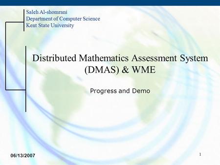 1 Distributed Mathematics Assessment System (DMAS) & WME Progress and Demo Saleh Al-shomrani Department of Computer Science Kent State University 06/13/2007.