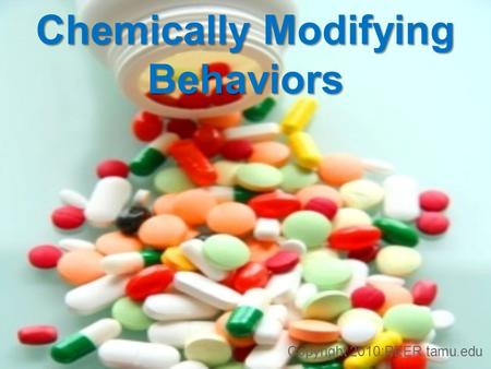 Chemically Modifying Behaviors Copyright 2010:PEER.tamu.edu.