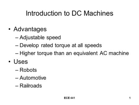ECE 4411 Introduction to DC Machines Advantages –Adjustable speed –Develop rated torque at all speeds –Higher torque than an equivalent AC machine Uses.