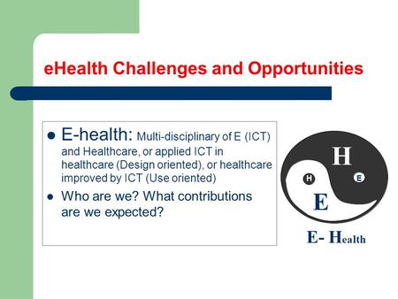 EHealth Challenges and Opportunities E-health: Multi-disciplinary of E (ICT) and Healthcare, or applied ICT in healthcare (Design oriented), or healthcare.
