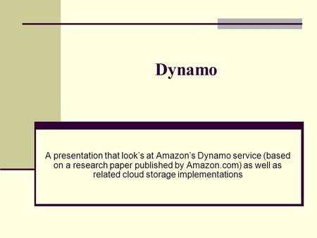 Dynamo A presentation that look’s at Amazon’s Dynamo service (based on a research paper published by Amazon.com) as well as related cloud storage implementations.