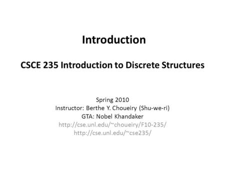Introduction CSCE 235 Introduction to Discrete Structures Spring 2010 Instructor: Berthe Y. Choueiry (Shu-we-ri) GTA: Nobel Khandaker