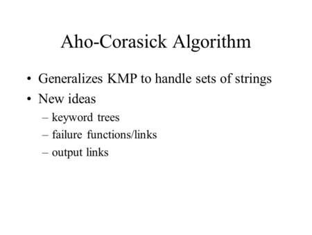Aho-Corasick Algorithm Generalizes KMP to handle sets of strings New ideas –keyword trees –failure functions/links –output links.