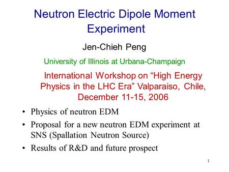 1 Neutron Electric Dipole Moment Experiment Jen-Chieh Peng International Workshop on “High Energy Physics in the LHC Era” Valparaiso, Chile, December 11-15,
