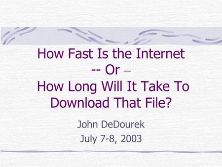 How Fast Is the Internet -- Or – How Long Will It Take To Download That File? John DeDourek July 7-8, 2003.