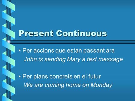 Present Continuous Per accions que estan passant ara John is sending Mary a text message Per plans concrets en el futur We are coming home on Monday.