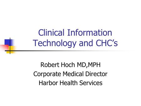 Clinical Information Technology and CHC’s Robert Hoch MD,MPH Corporate Medical Director Harbor Health Services.