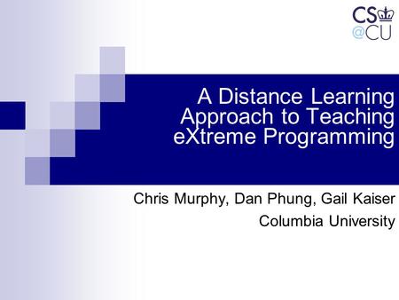 A Distance Learning Approach to Teaching eXtreme Programming Chris Murphy, Dan Phung, Gail Kaiser Columbia University.