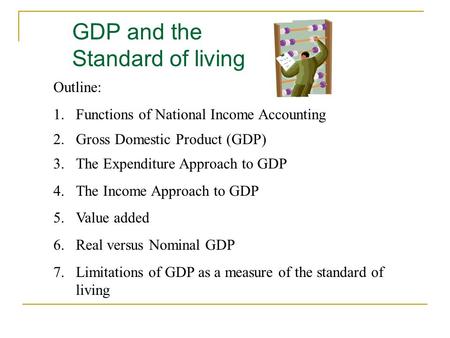 GDP and the Standard of living Outline: 1.Functions of National Income Accounting 2.Gross Domestic Product (GDP) 3.The Expenditure Approach to GDP 4.The.