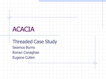ACACIA Threaded Case Study Seamus Burns Ronan Conaghan Eugene Cullen.