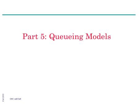 Fall 2010 CSC 446/546 Part 5: Queueing Models. Fall 2010 CSC 446/546 Agenda 1.The Purpose 2.Characteristics of Queues Systems 3.Queueing Notations 4.Long-Run.