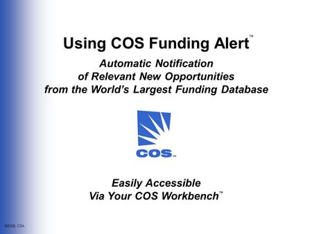 ©2006, CSA Using COS Funding Alert Automatic Notification of Relevant New Opportunities from the World’s Largest Funding Database ™ Easily Accessible Via.
