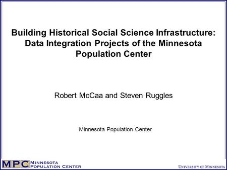 Building Historical Social Science Infrastructure: Data Integration Projects of the Minnesota Population Center Robert McCaa and Steven Ruggles Minnesota.