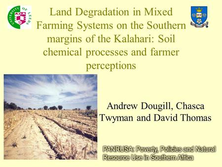 Land Degradation in Mixed Farming Systems on the Southern margins of the Kalahari: Soil chemical processes and farmer perceptions Andrew Dougill, Chasca.