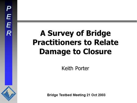 PEER A Survey of Bridge Practitioners to Relate Damage to Closure Keith Porter Bridge Testbed Meeting 21 Oct 2003.