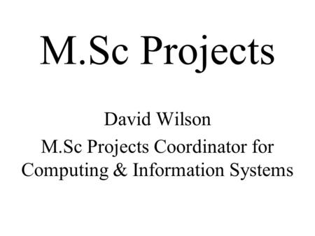 M.Sc Projects David Wilson M.Sc Projects Coordinator for Computing & Information Systems.