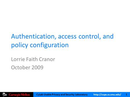 CyLab Usable Privacy and Security Laboratory  1 Authentication, access control, and policy configuration Lorrie Faith Cranor October.