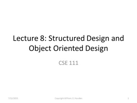 Lecture 8: Structured Design and Object Oriented Design CSE 111 7/12/20151Copyright William. E. Howden.