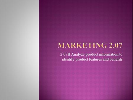 Marketing 2.07 2.07B Analyze product information to identify product features and benefits.