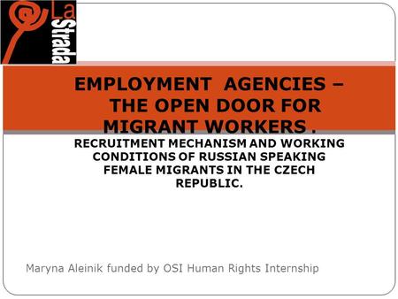 Maryna Aleinik funded by OSI Human Rights Internship EMPLOYMENT AGENCIES – THE OPEN DOOR FOR MIGRANT WORKERS. RECRUITMENT MECHANISM AND WORKING CONDITIONS.