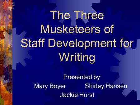 The Three Musketeers of Staff Development for Writing Presented by Mary Boyer Shirley Hansen Jackie Hurst.