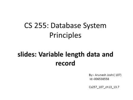 CS 255: Database System Principles slides: Variable length data and record By:- Arunesh Joshi( 107) Id:-006538558 Cs257_107_ch13_13.7.