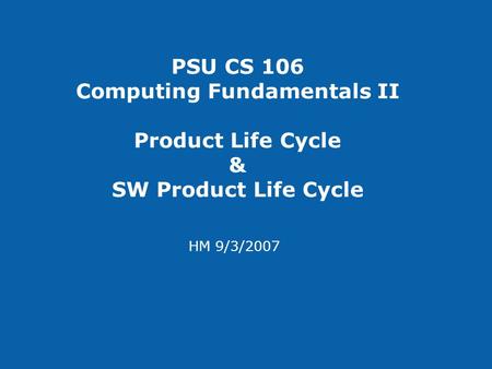 PSU CS 106 Computing Fundamentals II Product Life Cycle & SW Product Life Cycle HM 9/3/2007.