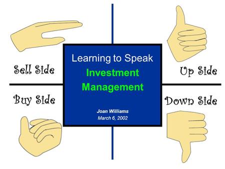 Sell Side Buy Side Up Side Down Side Learning to Speak Investment Management Joan Williams March 6, 2002.