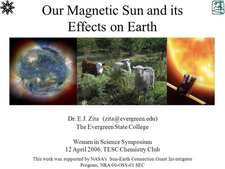 Our Magnetic Sun and its Effects on Earth Dr. E.J. Zita The Evergreen State College Women in Science Symposium 12 April 2006, TESC.