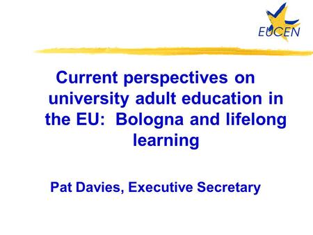 Current perspectives on university adult education in the EU: Bologna and lifelong learning Pat Davies, Executive Secretary.