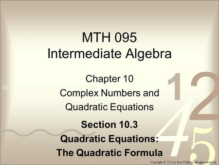 MTH 095 Intermediate Algebra Chapter 10 Complex Numbers and Quadratic Equations Section 10.3 Quadratic Equations: The Quadratic Formula Copyright © 2011.