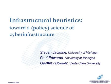 SCHOOL OF INFORMATION UNIVERSITY OF MICHIGAN si.umich.edu Infrastructural heuristics: toward a (policy) science of cyberinfrastructure Steven Jackson,