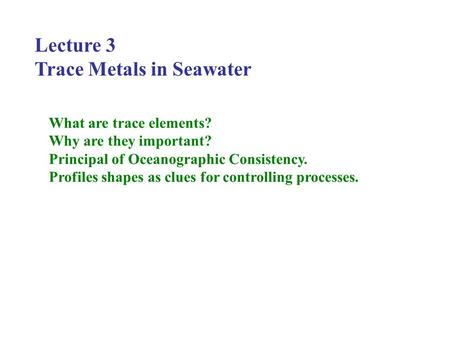 Lecture 3 Trace Metals in Seawater What are trace elements? Why are they important? Principal of Oceanographic Consistency. Profiles shapes as clues for.