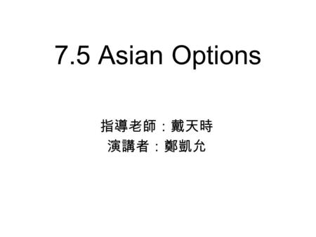 7.5 Asian Options 指導老師：戴天時 演講者：鄭凱允. 序 An Asian option is one whose payoff includes a time average of the underlying asset price. The average may be over.
