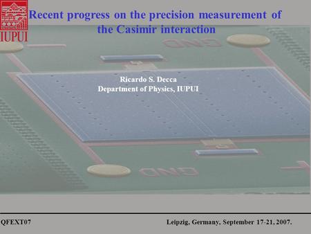QFEXT07 Leipzig, Germany, September 17-21, 2007. Recent progress on the precision measurement of the Casimir interaction Ricardo S. Decca Department of.